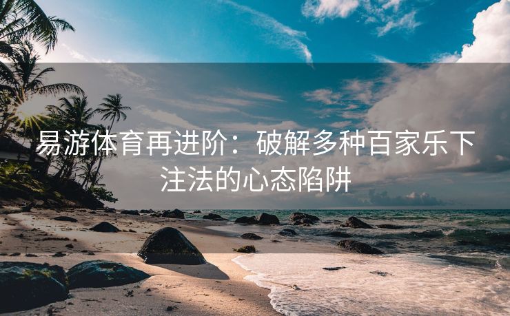易游体育再进阶：破解多种百家乐下注法的心态陷阱