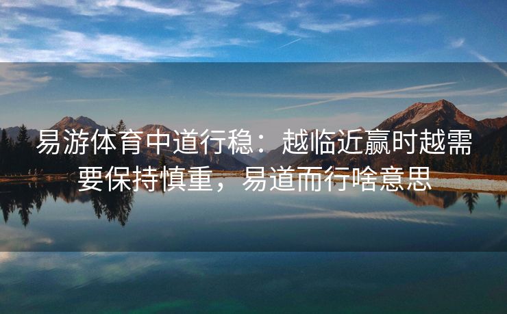 易游体育中道行稳：越临近赢时越需要保持慎重，易道而行啥意思
