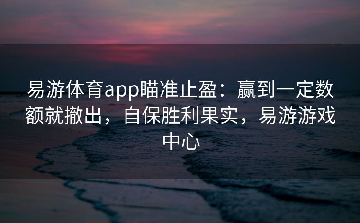 易游体育app瞄准止盈：赢到一定数额就撤出，自保胜利果实，易游游戏中心