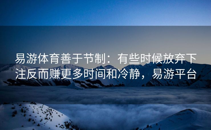 易游体育善于节制：有些时候放弃下注反而赚更多时间和冷静，易游平台