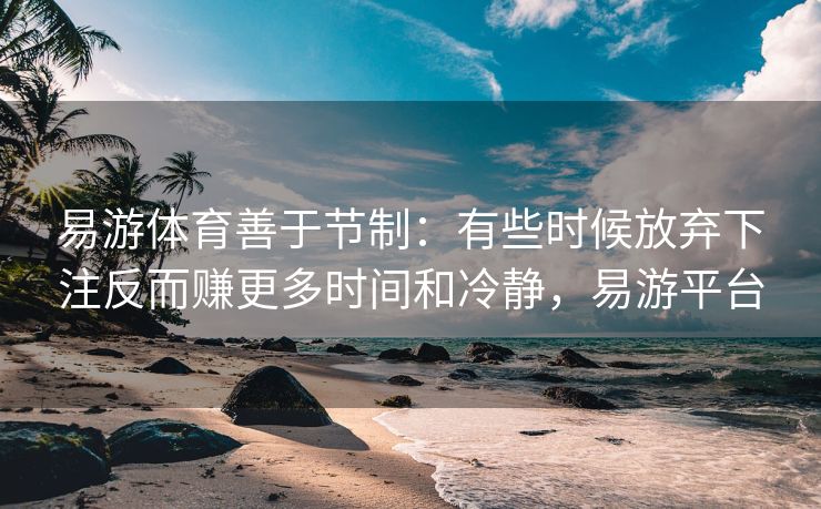 易游体育善于节制：有些时候放弃下注反而赚更多时间和冷静，易游平台