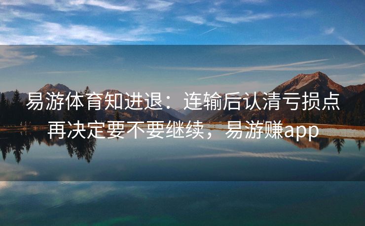 易游体育知进退：连输后认清亏损点再决定要不要继续，易游赚app