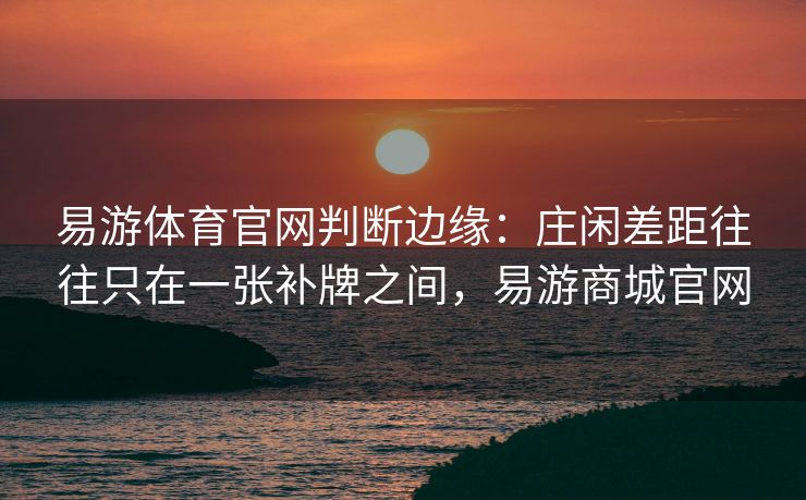 易游体育官网判断边缘：庄闲差距往往只在一张补牌之间，易游商城官网