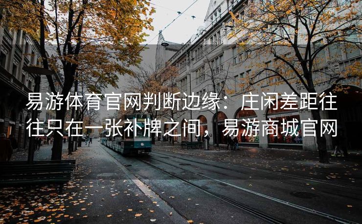 易游体育官网判断边缘：庄闲差距往往只在一张补牌之间，易游商城官网