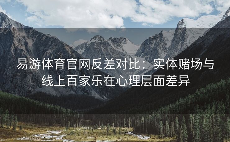 易游体育官网反差对比：实体赌场与线上百家乐在心理层面差异