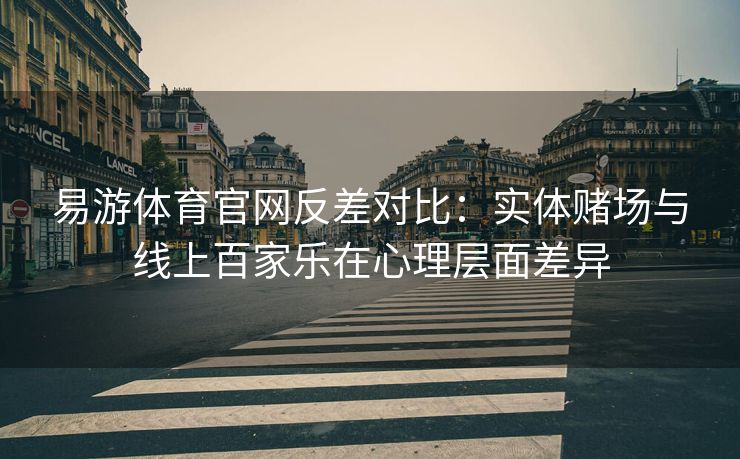 易游体育官网反差对比：实体赌场与线上百家乐在心理层面差异