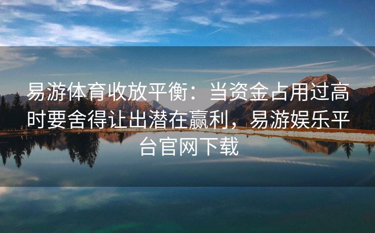 易游体育收放平衡：当资金占用过高时要舍得让出潜在赢利，易游娱乐平台官网下载