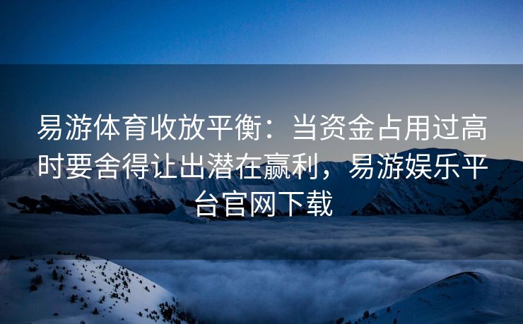 易游体育收放平衡：当资金占用过高时要舍得让出潜在赢利，易游娱乐平台官网下载