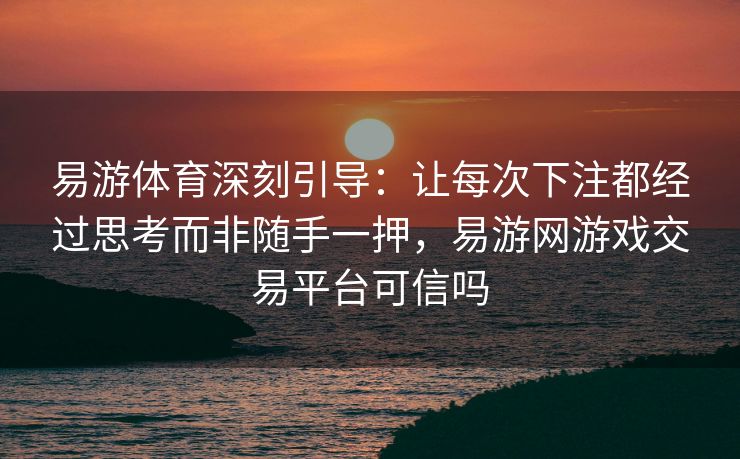 易游体育深刻引导：让每次下注都经过思考而非随手一押，易游网游戏交易平台可信吗
