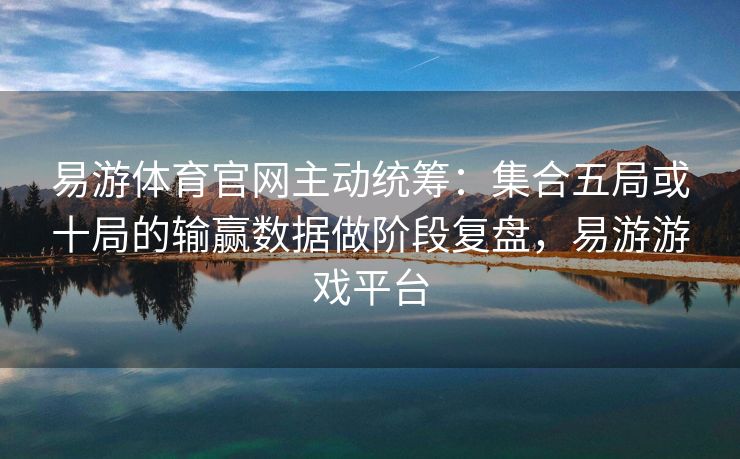 易游体育官网主动统筹：集合五局或十局的输赢数据做阶段复盘，易游游戏平台