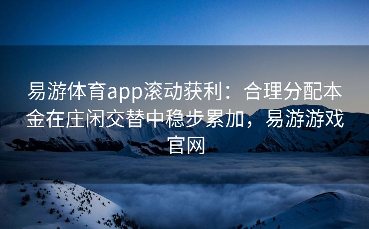 易游体育app滚动获利：合理分配本金在庄闲交替中稳步累加，易游游戏官网
