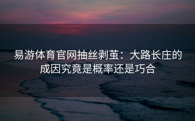 易游体育官网抽丝剥茧：大路长庄的成因究竟是概率还是巧合