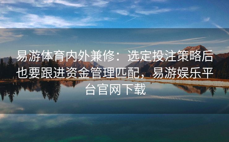 易游体育内外兼修：选定投注策略后也要跟进资金管理匹配，易游娱乐平台官网下载