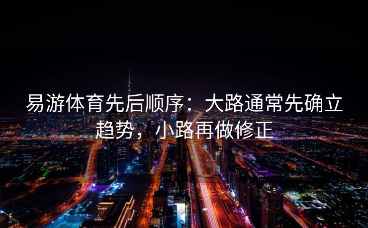 易游体育先后顺序：大路通常先确立趋势，小路再做修正