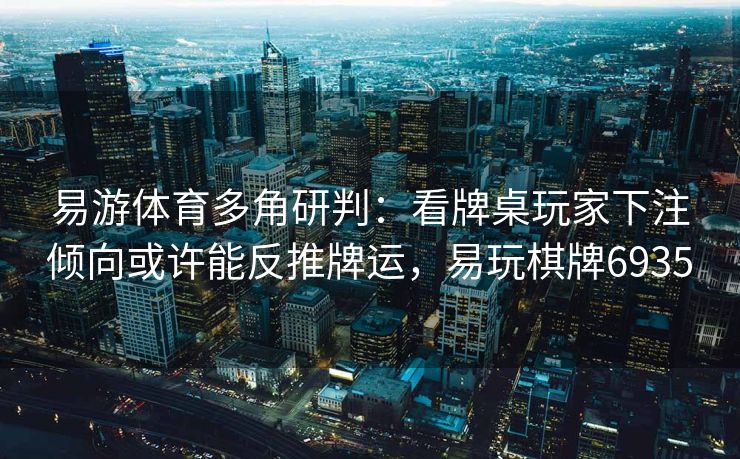 易游体育多角研判：看牌桌玩家下注倾向或许能反推牌运，易玩棋牌6935