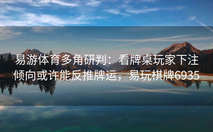 易游体育多角研判：看牌桌玩家下注倾向或许能反推牌运，易玩棋牌6935