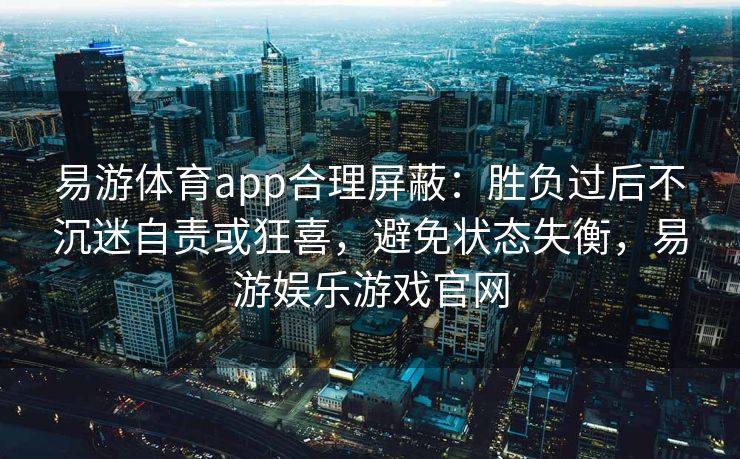 易游体育app合理屏蔽：胜负过后不沉迷自责或狂喜，避免状态失衡，易游娱乐游戏官网