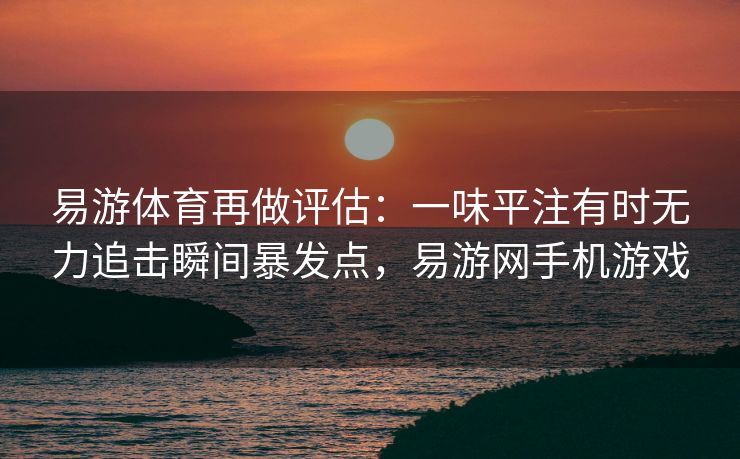 易游体育再做评估：一味平注有时无力追击瞬间暴发点，易游网手机游戏