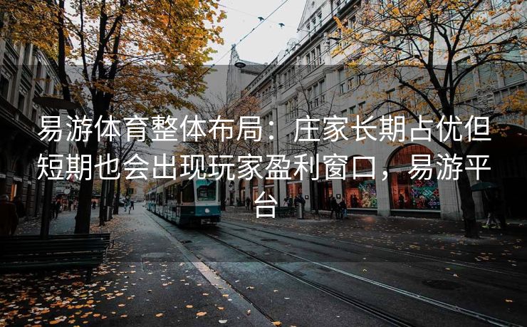易游体育整体布局：庄家长期占优但短期也会出现玩家盈利窗口，易游平台