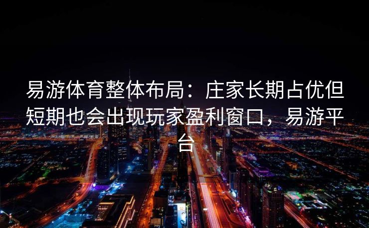 易游体育整体布局：庄家长期占优但短期也会出现玩家盈利窗口，易游平台
