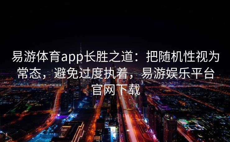 易游体育app长胜之道：把随机性视为常态，避免过度执着，易游娱乐平台官网下载