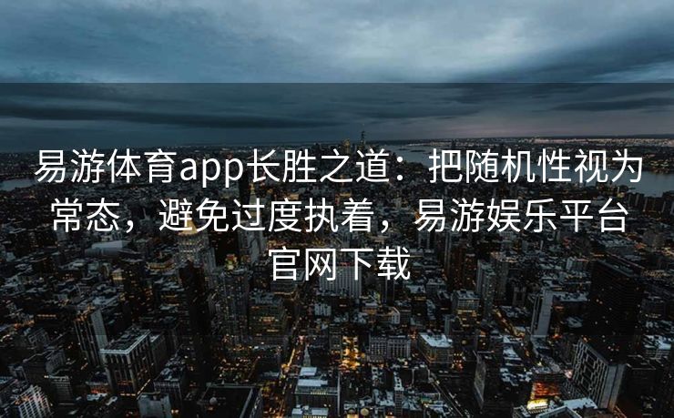 易游体育app长胜之道：把随机性视为常态，避免过度执着，易游娱乐平台官网下载