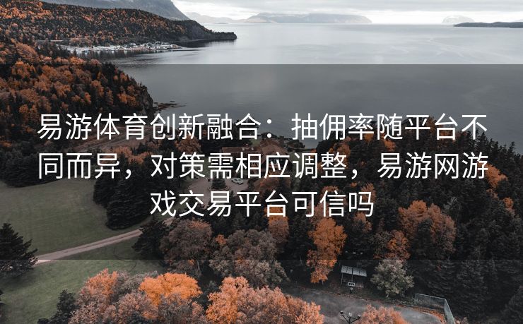 易游体育创新融合：抽佣率随平台不同而异，对策需相应调整，易游网游戏交易平台可信吗