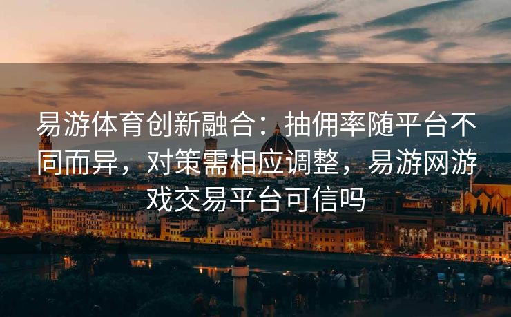 易游体育创新融合：抽佣率随平台不同而异，对策需相应调整，易游网游戏交易平台可信吗