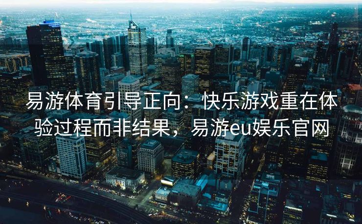 易游体育引导正向：快乐游戏重在体验过程而非结果，易游eu娱乐官网