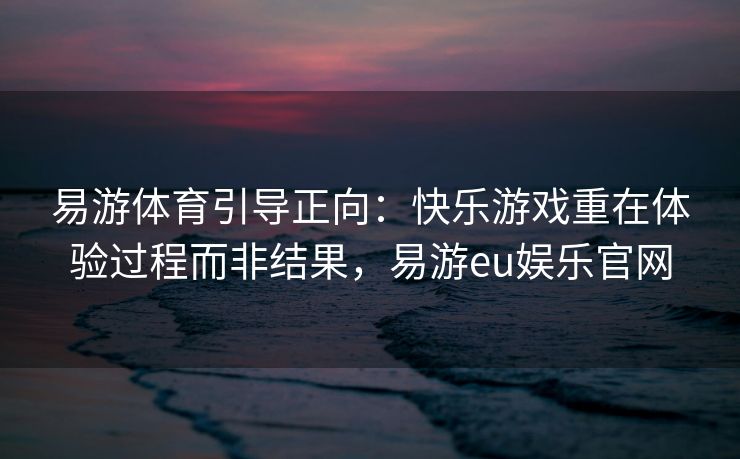 易游体育引导正向：快乐游戏重在体验过程而非结果，易游eu娱乐官网