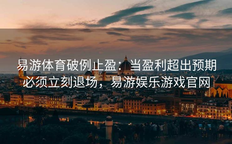 易游体育破例止盈：当盈利超出预期必须立刻退场，易游娱乐游戏官网