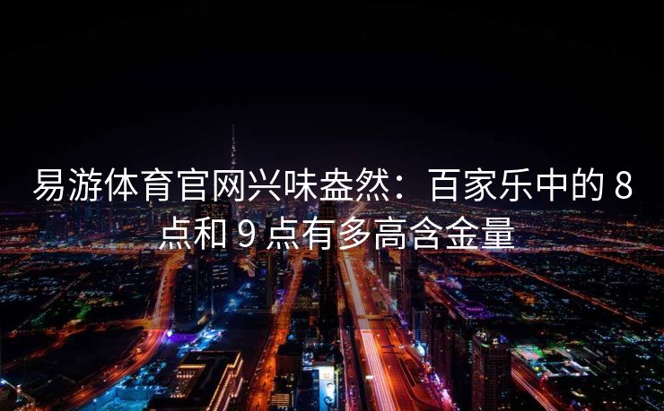 易游体育官网兴味盎然：百家乐中的 8 点和 9 点有多高含金量
