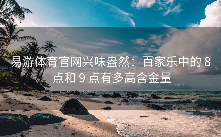 易游体育官网兴味盎然：百家乐中的 8 点和 9 点有多高含金量